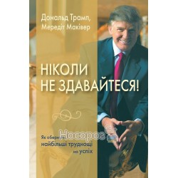 Трамп Д. Ніколи не здавайтеся! Як обернути найбільші труднощі на успіх